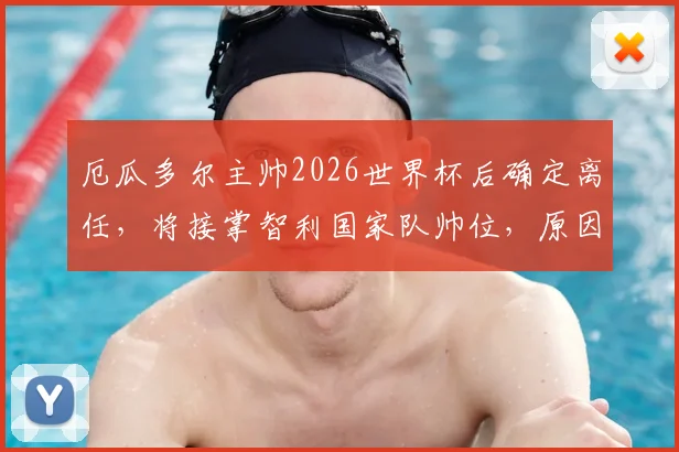 厄瓜多尔主帅2026世界杯后确定离任,将接掌智利国家队帅位,原因与继任者成焦点
