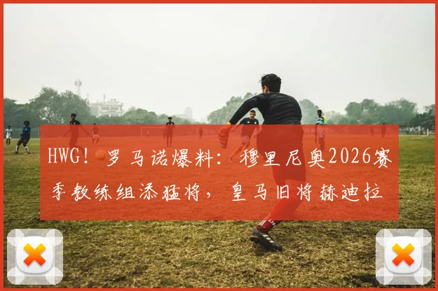 HWG！罗马诺爆料：穆里尼奥2026赛季教练组添猛将，皇马旧将赫迪拉出任助教，球迷热议！