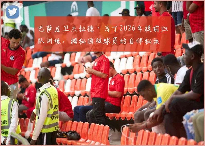 巴萨后卫杰拉德·马丁2026年提前归队训练,揭秘顶级球员的自律秘诀与训练日程