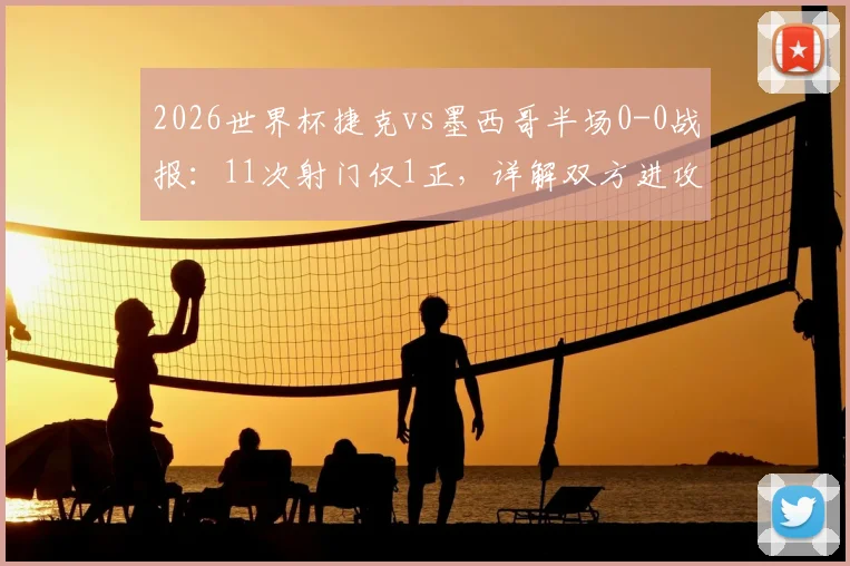 2026世界杯捷克vs墨西哥半场0-0战报：11次射门仅1正，详解双方进攻哑火原因与下半场看点