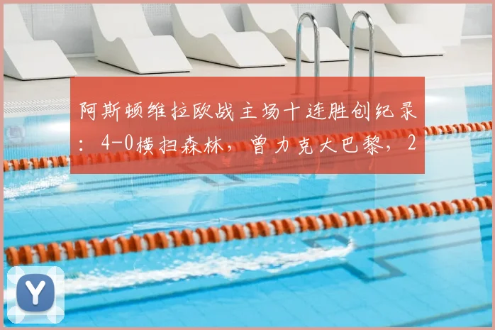 阿斯顿维拉欧战主场十连胜创纪录：4-0横扫森林，曾力克大巴黎，2026年强势表现全解析