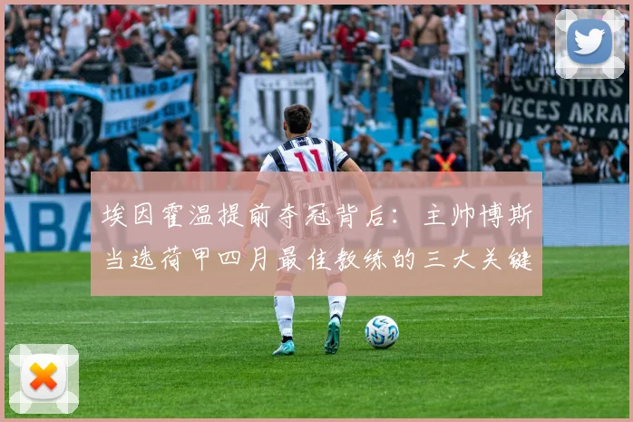 埃因霍温提前夺冠背后：主帅博斯当选荷甲四月最佳教练的三大关键，战术解析与阵容盘点