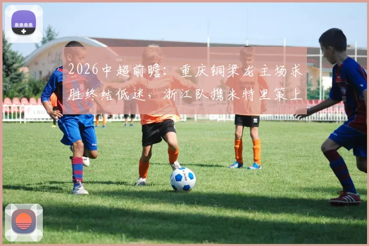2026中超前瞻：重庆铜梁龙主场求胜终结低迷，浙江队携米特里策上演复仇之战