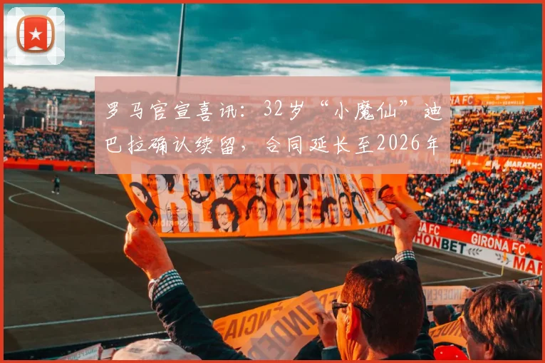 罗马官宣喜讯:32岁“小魔仙”迪巴拉确认续留,合同延长至2026年,年薪细节与留队原因解析