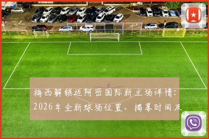 梅西解锁迈阿密国际新主场详情：2026年全新球场位置、揭幕时间及内部设施亮点全解析