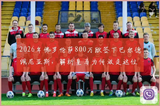 2026年佛罗伦萨800万欧签下巴尔德佩尼亚斯，解析皇马为何放走这位青训球员及他在意甲的前景