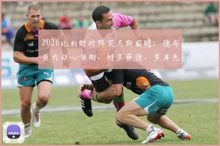 2026比利时对阵突尼斯前瞻：德布劳内核心领衔，特罗萨德、多库先发阵容深度解析