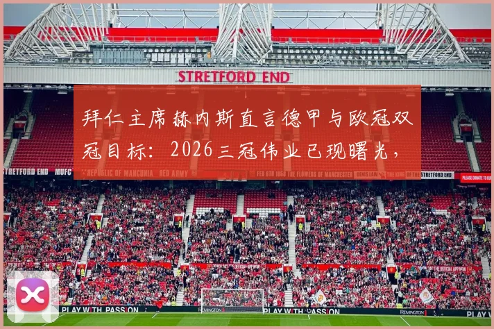 拜仁主席赫内斯直言德甲与欧冠双冠目标:2026三冠伟业已现曙光,德甲冠军成囊中之物