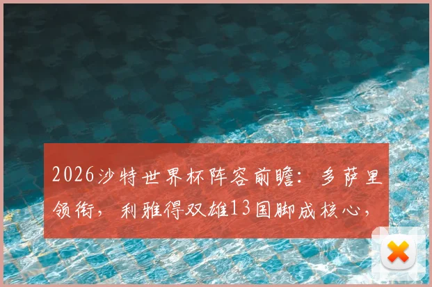 2026沙特世界杯阵容前瞻：多萨里领衔，利雅得双雄13国脚成核心，附完整大名单预测分析