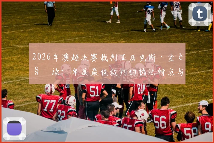 2026年澳超决赛裁判亚历克斯·金解读：年度最佳裁判的执法特点与决赛看点前瞻
