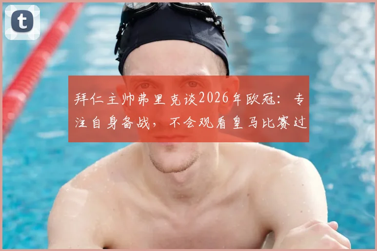 拜仁主帅弗里克谈2026年欧冠:专注自身备战,不会观看皇马比赛过程,静待结果揭晓