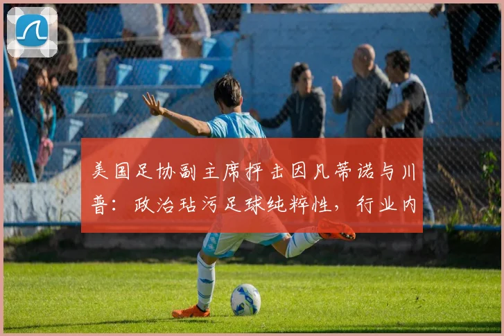 美国足协副主席抨击因凡蒂诺与川普:政治玷污足球纯粹性,行业内部面临2026年抉择