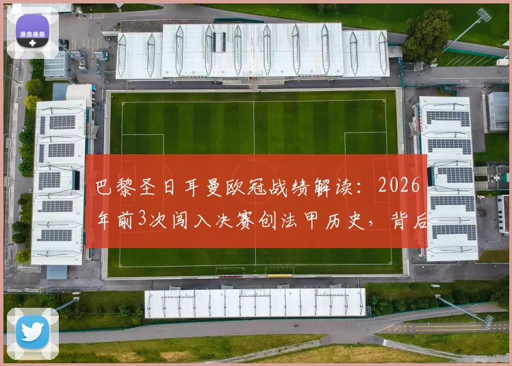 巴黎圣日耳曼欧冠战绩解读：2026年前3次闯入决赛创法甲历史，背后原因与历程全分析