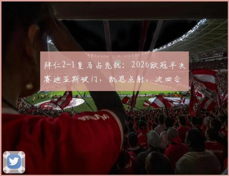 拜仁2-1皇马占先机：2026欧冠半决赛迪亚斯破门，凯恩点射，次回合悬念几何？