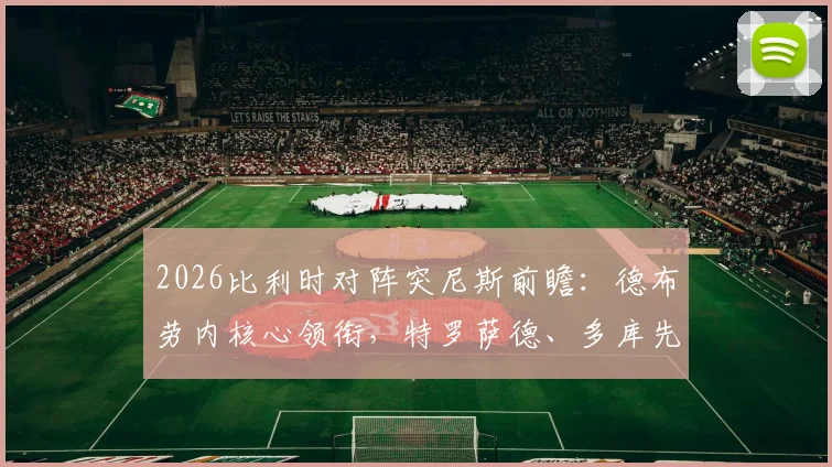 2026比利时对阵突尼斯前瞻:德布劳内核心领衔,特罗萨德、多库先发阵容深度解析