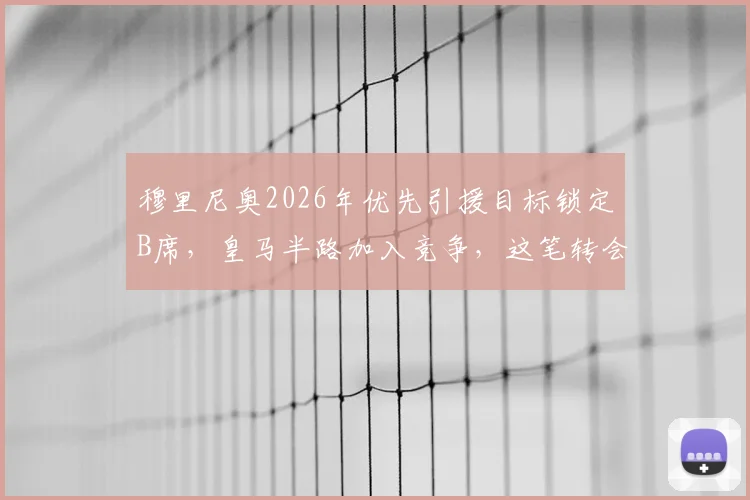 穆里尼奥2026年优先引援目标锁定B席，皇马半路加入竞争，这笔转会操作可能性深度分析