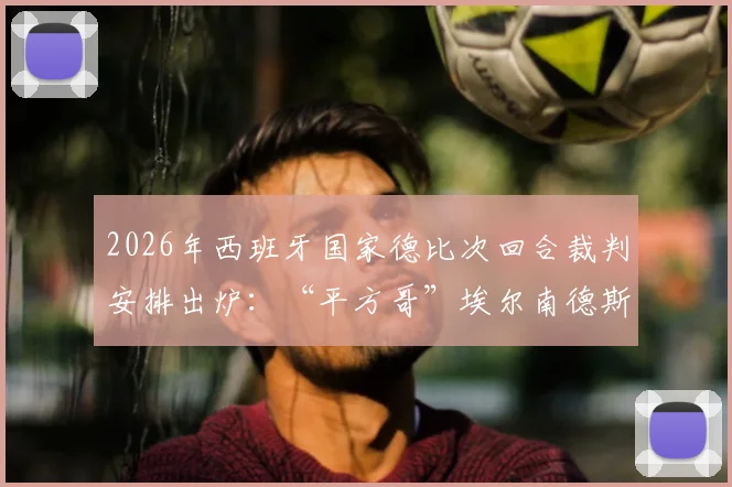 2026年西班牙国家德比次回合裁判安排出炉:“平方哥”埃尔南德斯执法,他的风格与过往判罚记录解读