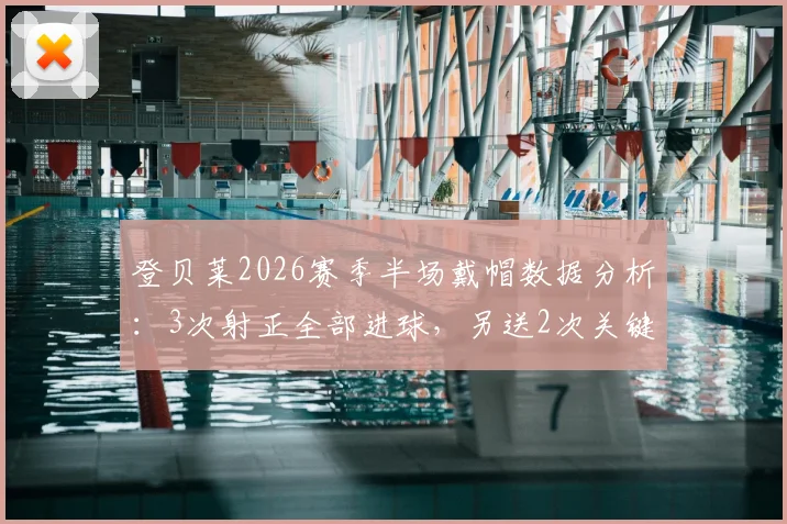 登贝莱2026赛季半场戴帽数据分析：3次射正全部进球，另送2次关键传球亮眼表现回顾
