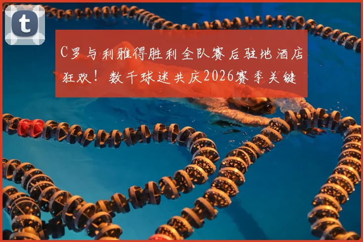 C罗与利雅得胜利全队赛后驻地酒店狂欢!数千球迷共庆2026赛季关键胜利,现场高清图集与完整回顾