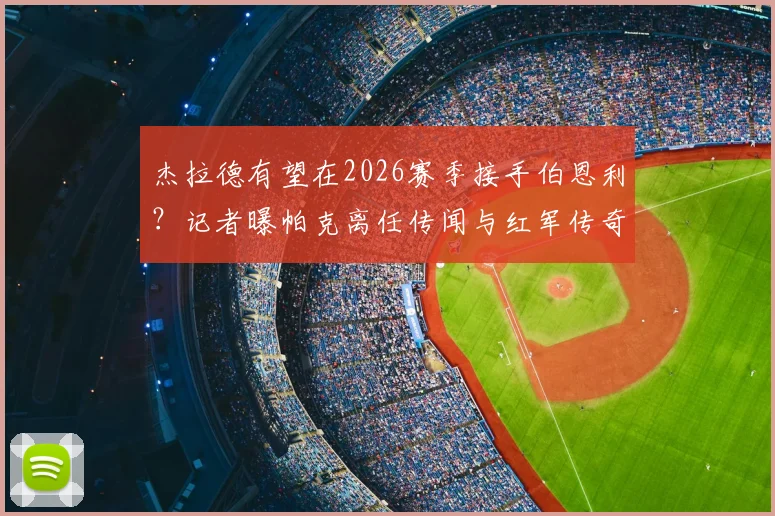 杰拉德有望在2026赛季接手伯恩利?记者曝帕克离任传闻与红军传奇的教练前景分析