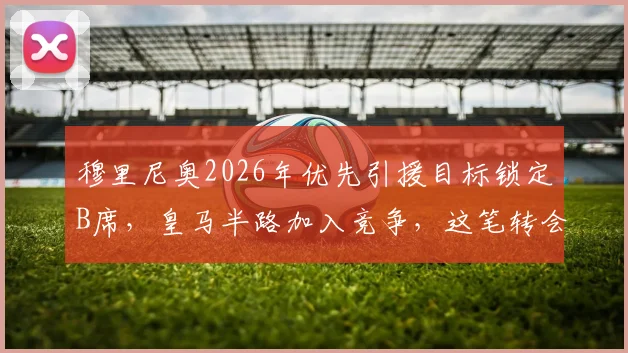 穆里尼奥2026年优先引援目标锁定B席,皇马半路加入竞争,这笔转会操作可能性深度分析