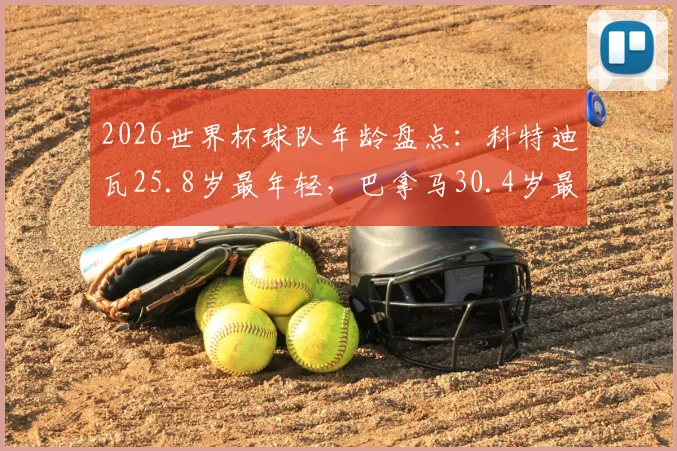 2026世界杯球队年龄盘点：科特迪瓦25.8岁最年轻，巴拿马30.4岁最年长，球队平均年龄影响有多大？
