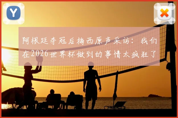阿根廷夺冠后梅西原声采访:我们在2026世界杯做到的事情太疯狂了,这就是足球的魅力