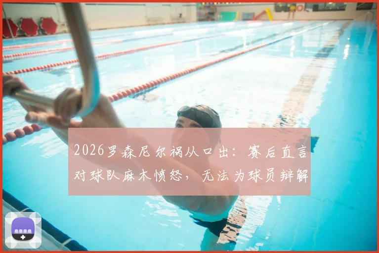 2026罗森尼尔祸从口出:赛后直言对球队麻木愤怒,无法为球员辩解引发争议