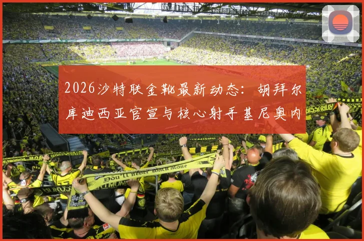 2026沙特联金靴最新动态:胡拜尔库迪西亚官宣与核心射手基尼奥内斯成功续约一年,球队锋线实力稳中有升
