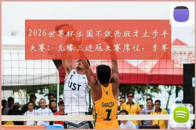 2026世界杯法国不敌西班牙止步半决赛：无缘三连冠决赛席位，季军赛备战详情与战术复盘