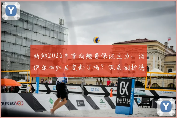 纳帅2026年曾向鲍曼保证主力，诺伊尔回归后变卦了吗？深度剖析德国一门之争现状