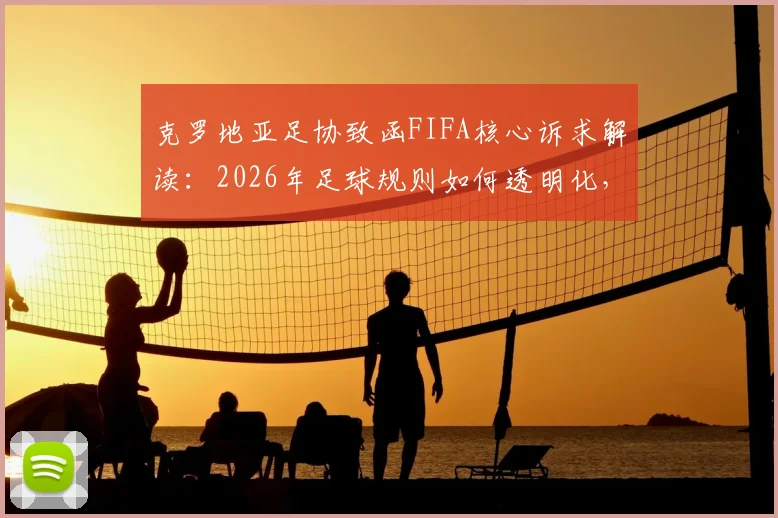 克罗地亚足协致函FIFA核心诉求解读：2026年足球规则如何透明化，避免科技过度干预比赛