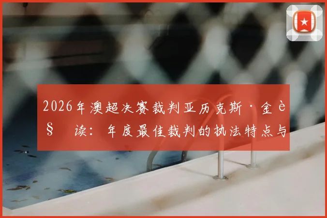 2026年澳超决赛裁判亚历克斯·金解读：年度最佳裁判的执法特点与决赛看点前瞻