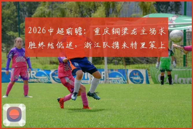 2026中超前瞻：重庆铜梁龙主场求胜终结低迷，浙江队携米特里策上演复仇之战