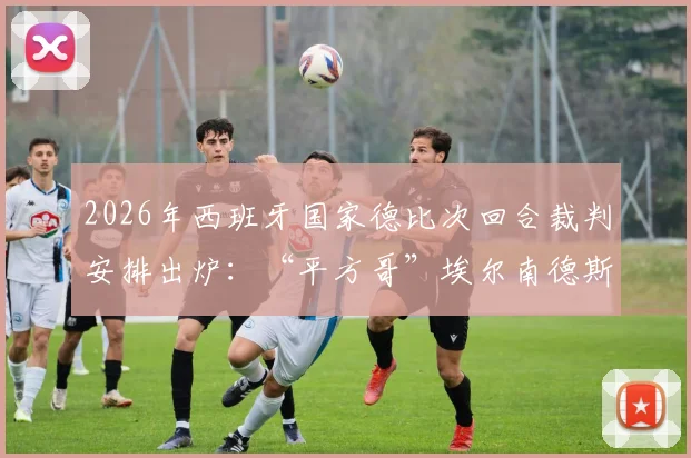 2026年西班牙国家德比次回合裁判安排出炉：“平方哥”埃尔南德斯执法，他的风格与过往判罚记录解读