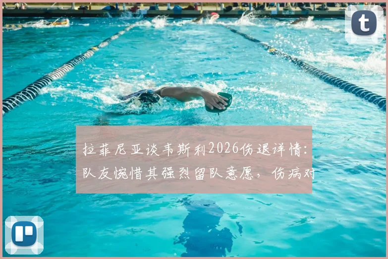 拉菲尼亚谈韦斯利2026伤退详情：队友惋惜其强烈留队意愿，伤病对球队影响几何