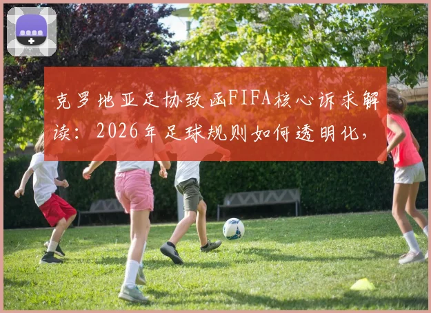克罗地亚足协致函FIFA核心诉求解读:2026年足球规则如何透明化,避免科技过度干预比赛