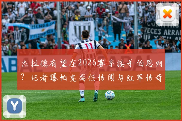 杰拉德有望在2026赛季接手伯恩利？记者曝帕克离任传闻与红军传奇的教练前景分析