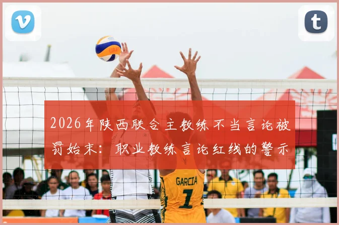 2026年陕西联合主教练不当言论被罚始末：职业教练言论红线的警示与规范