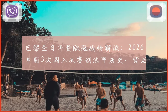 巴黎圣日耳曼欧冠战绩解读:2026年前3次闯入决赛创法甲历史,背后原因与历程全分析
