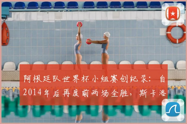 阿根廷队世界杯小组赛创纪录:自2014年后再度前两场全胜,斯卡洛尼战术与梅西核心作用深度解析