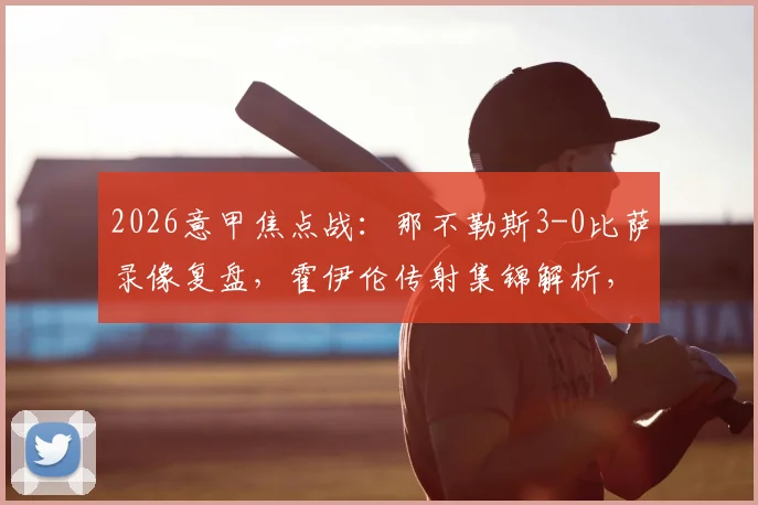 2026意甲焦点战：那不勒斯3-0比萨录像复盘，霍伊伦传射集锦解析，蓝军锁定欧冠资格深度解读