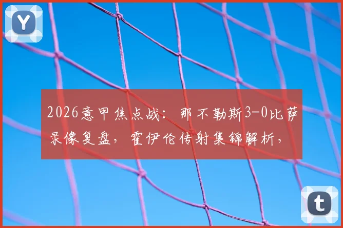 2026意甲焦点战:那不勒斯3-0比萨录像复盘,霍伊伦传射集锦解析,蓝军锁定欧冠资格深度解读