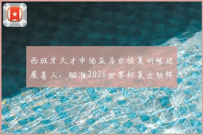 西班牙天才中场亚马尔恢复训练进展喜人,瞄准2026世界杯复出助阵斗牛士军团