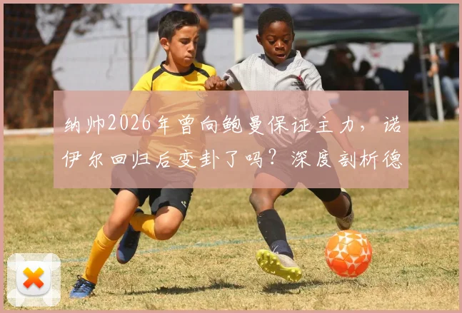 纳帅2026年曾向鲍曼保证主力,诺伊尔回归后变卦了吗?深度剖析德国一门之争现状