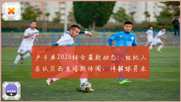 卢卡库2026转会最新动态：经纪人否认贝西克塔斯传闻，详解球员未来潜在去向