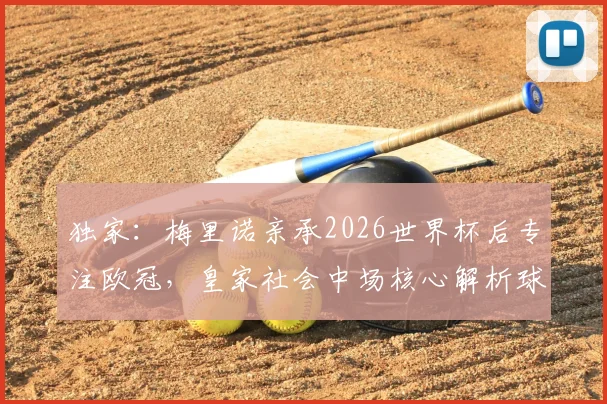 独家:梅里诺亲承2026世界杯后专注欧冠,皇家社会中场核心解析球队新赛季目标与挑战