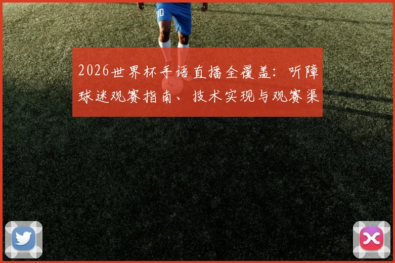 2026世界杯手语直播全覆盖:听障球迷观赛指南、技术实现与观赛渠道全解析