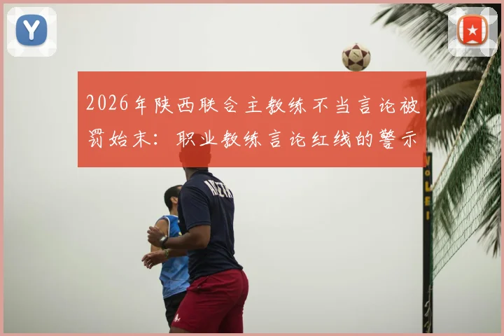 2026年陕西联合主教练不当言论被罚始末:职业教练言论红线的警示与规范