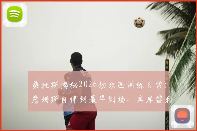 桑托斯揭秘2026切尔西训练日常：詹姆斯自律到最早到场，库库雷利亚是公认的队内开心果